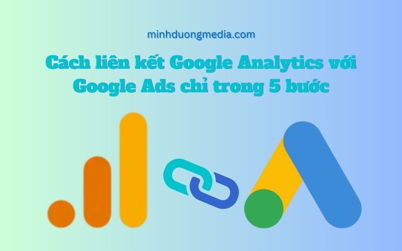 Cách liên kết Google Analytics với Google Ads chỉ trong 5 bước